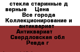 стекла старинные д верные. › Цена ­ 16 000 - Все города Коллекционирование и антиквариат » Антиквариат   . Свердловская обл.,Ревда г.